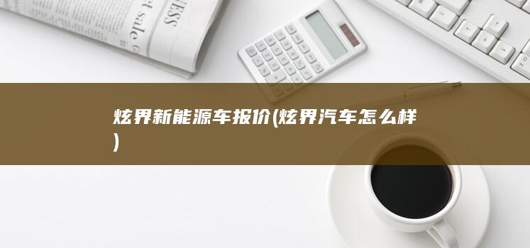 炫界新能源车报价 (炫界汽车怎么样)